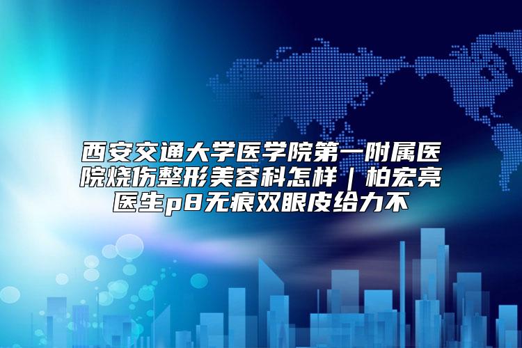 西安交通大学医学院第一附属医院烧伤整形美容科怎样｜柏宏亮医生p8无痕双眼皮给力不