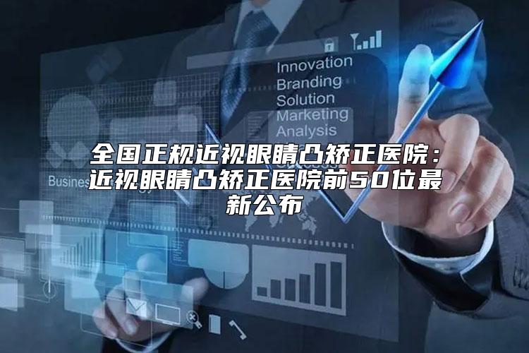 全国正规近视眼睛凸矫正医院：近视眼睛凸矫正医院前50位最新公布