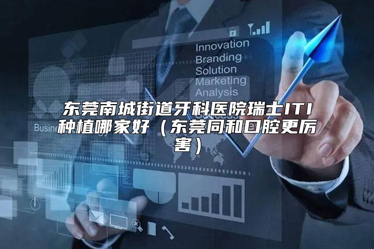 东莞南城街道牙科医院瑞士ITI种植哪家好（东莞同和口腔更厉害）