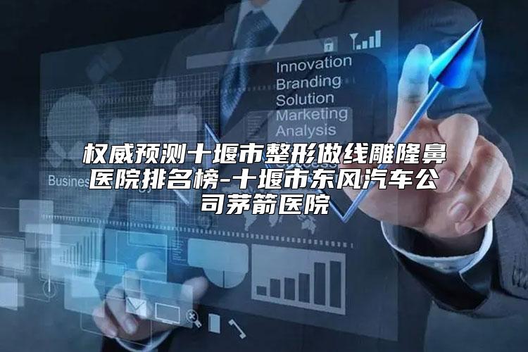 权威预测十堰市整形做线雕隆鼻医院排名榜-十堰市东风汽车公司茅箭医院