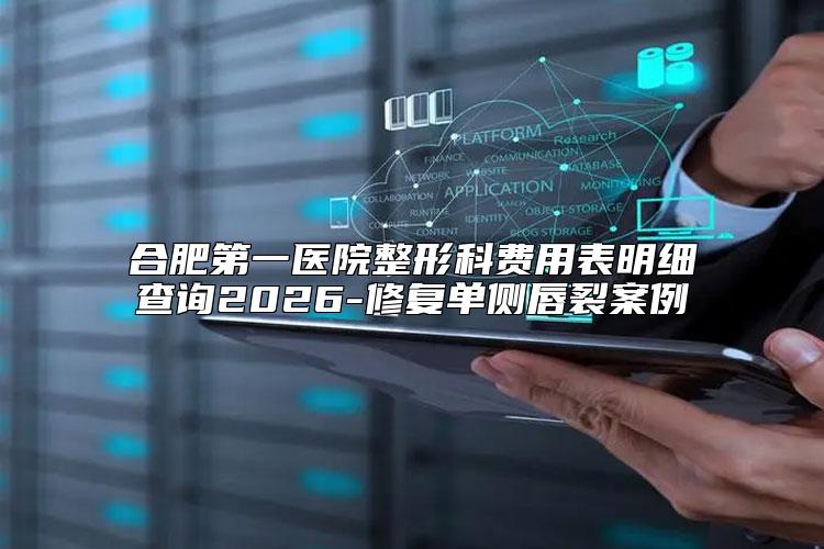 合肥第一医院整形科费用表明细查询2026-修复单侧唇裂案例