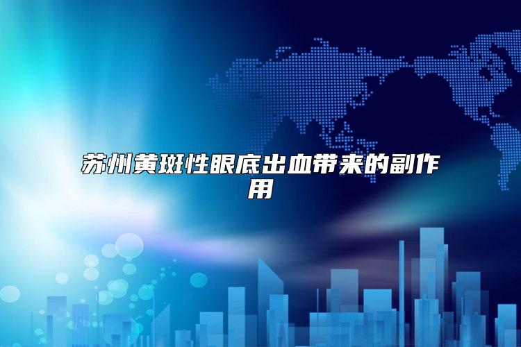 苏州黄斑性眼底出血带来的副作用