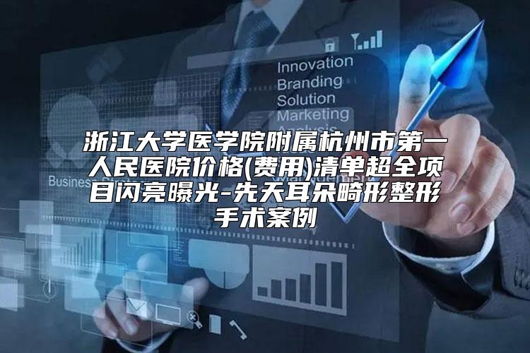 浙江大学医学院附属杭州市第一人民医院价格(费用)清单超全项目闪亮曝光-先天耳朵畸形整形手术案例