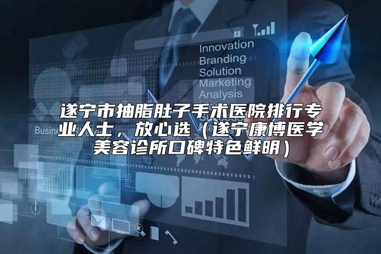 遂宁市抽脂肚子手术医院排行专业人士，放心选（遂宁康博医学美容诊所口碑特色鲜明）