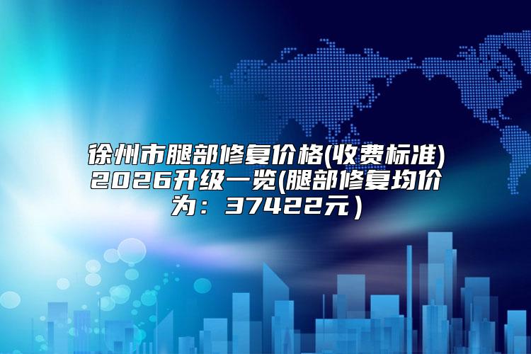 徐州市腿部修复价格(收费标准)2026升级一览(腿部修复均价为:37422元)