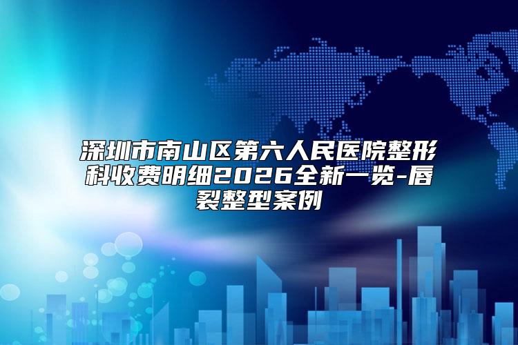 深圳市南山区第六人民医院整形科收费明细2026全新一览-唇裂整型案例