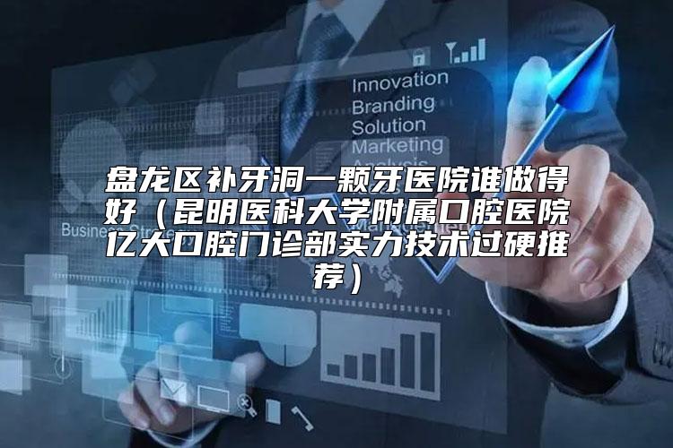 盘龙区补牙洞一颗牙医院谁做得好(昆明医科大学附属口腔医院亿大口腔门诊部实力技术过硬推荐)