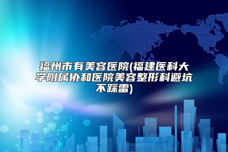 福州市有美容医院(福建医科大学附属协和医院美容整形科避坑不踩雷)