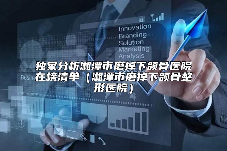 独家分析湘潭市磨掉下颌骨医院在榜清单（湘潭市磨掉下颌骨整形医院）