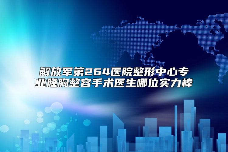 解放军第264医院整形中心专业隆胸整容手术医生哪位实力棒
