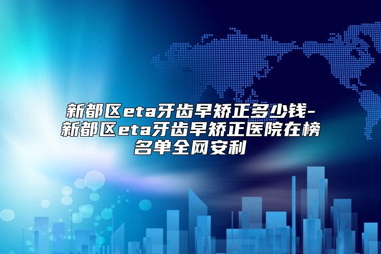 新都区eta牙齿早矫正多少钱-新都区eta牙齿早矫正医院在榜名单全网安利
