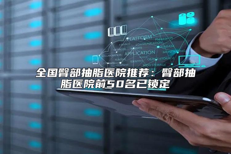 全国臀部抽脂医院推荐：臀部抽脂医院前50名已锁定