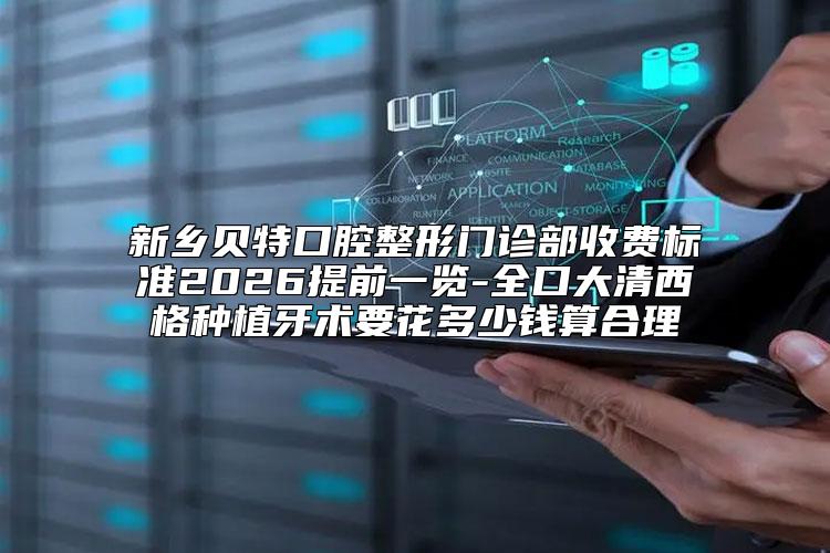 新乡贝特口腔整形门诊部收费标准2026提前一览-全口大清西格种植牙术要花多少钱算合理