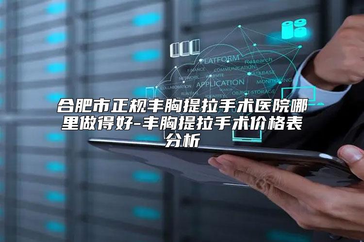 合肥市正规丰胸提拉手术医院哪里做得好-丰胸提拉手术价格表分析