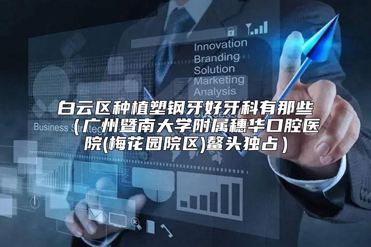 白云区种植塑钢牙好牙科有那些（广州暨南大学附属穗华口腔医院(梅花园院区)鳌头独占）