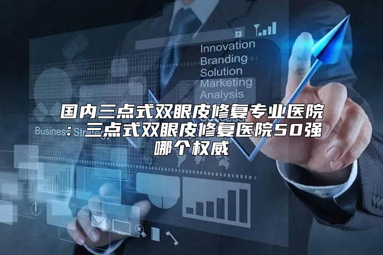国内三点式双眼皮修复专业医院：三点式双眼皮修复医院50强哪个权威