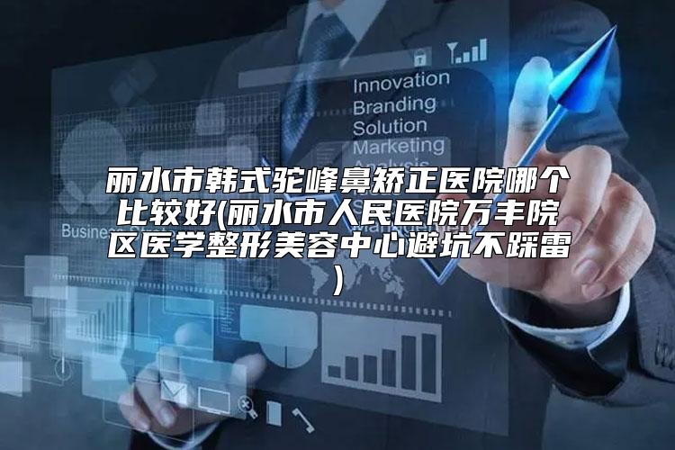 丽水市韩式驼峰鼻矫正医院哪个比较好(丽水市人民医院万丰院区医学整形美容中心避坑不踩雷)