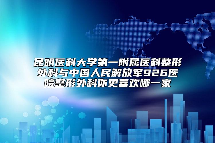 昆明医科大学第一附属医科整形外科与中国人民解放军926医院整形外科你更喜欢哪一家