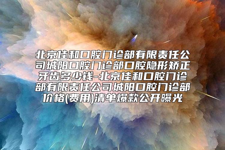 北京佳和口腔门诊部有限责任公司城阳口腔门诊部口腔隐形矫正牙齿多少钱-北京佳和口腔门诊部有限责任公司城阳口腔门诊部价格(费用)清单爆款公开曝光