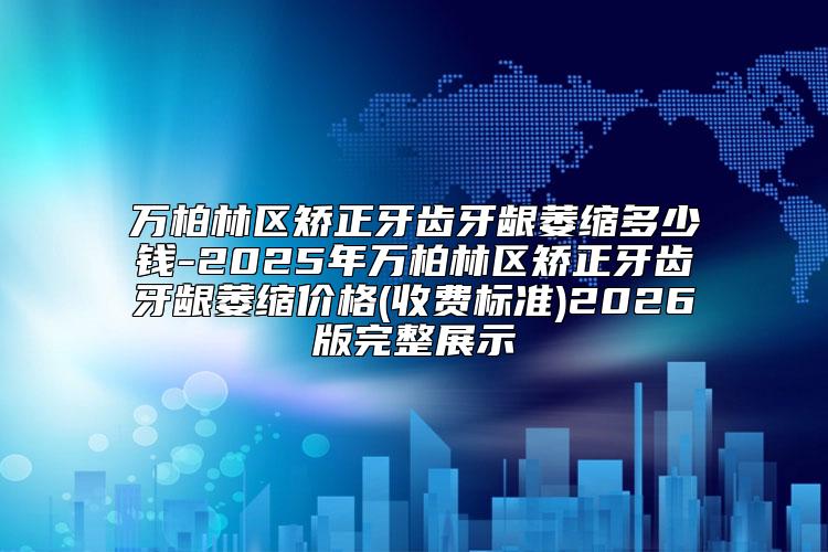 万柏林区矫正牙齿牙龈萎缩多少钱-2025年万柏林区矫正牙齿牙龈萎缩价格(收费标准)2026版完整展示