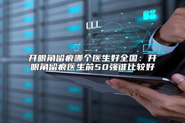 开眼角留痕哪个医生好全国:开眼角留痕医生前50强谁比较好