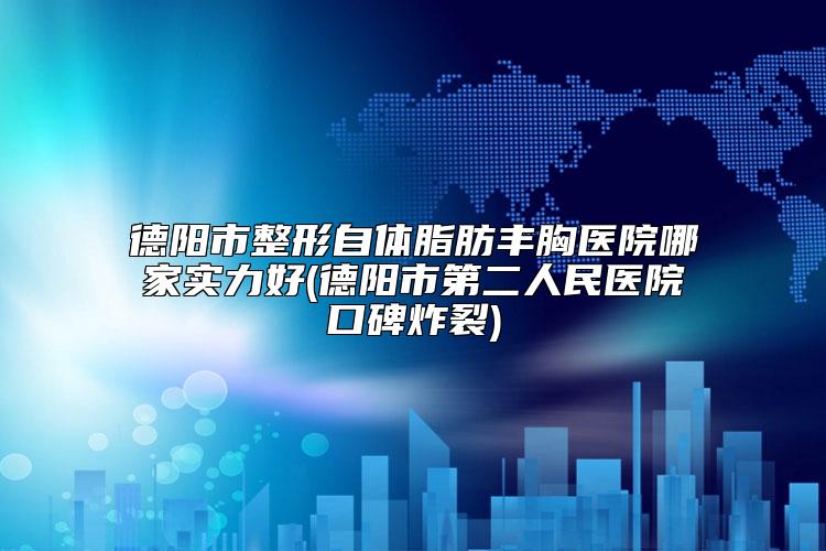德阳市整形自体脂肪丰胸医院哪家实力好(德阳市第二人民医院口碑炸裂)
