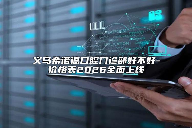 义乌希诺德口腔门诊部好不好-价格表2026全面上线