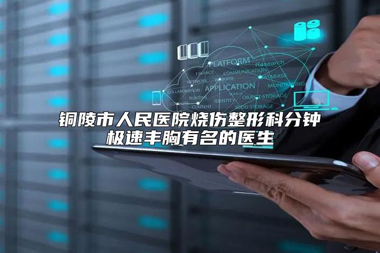 铜陵市人民医院烧伤整形科分钟极速丰胸有名的医生
