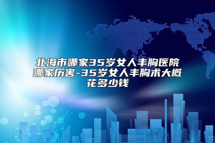 北海市哪家35岁女人丰胸医院哪家历害-35岁女人丰胸术大概花多少钱