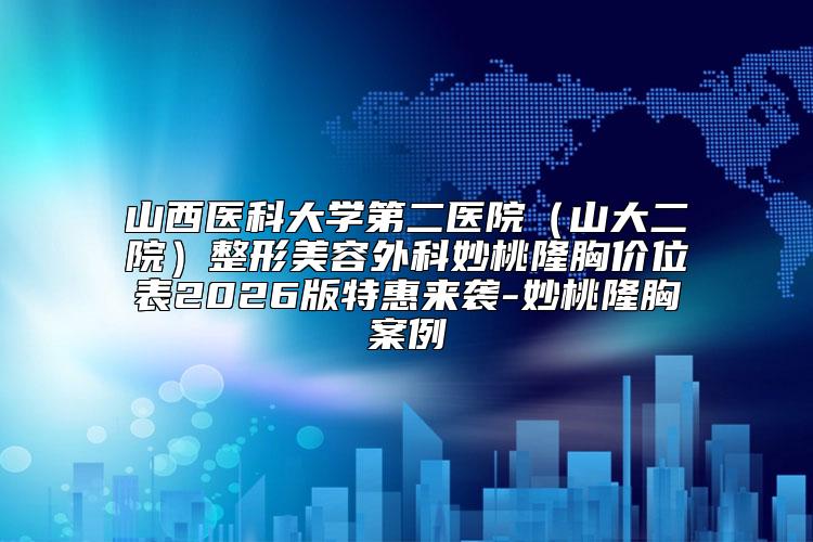 山西医科大学第二医院（山大二院）整形美容外科妙桃隆胸价位表2026版特惠来袭-妙桃隆胸案例