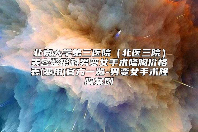 北京大学第三医院（北医三院）美容整形科男变女手术隆胸价格表(费用)官方一览-男变女手术隆胸案例
