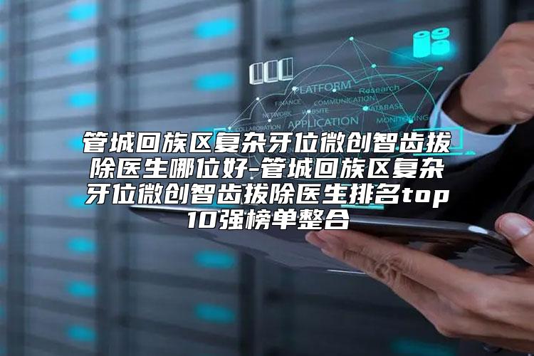 管城回族区复杂牙位微创智齿拔除医生哪位好-管城回族区复杂牙位微创智齿拔除医生排名top10强榜单整合