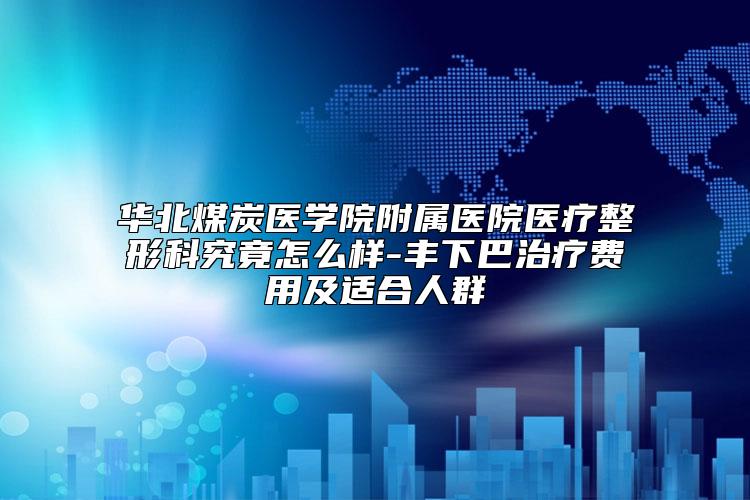华北煤炭医学院附属医院医疗整形科究竟怎么样-丰下巴治疗费用及适合人群