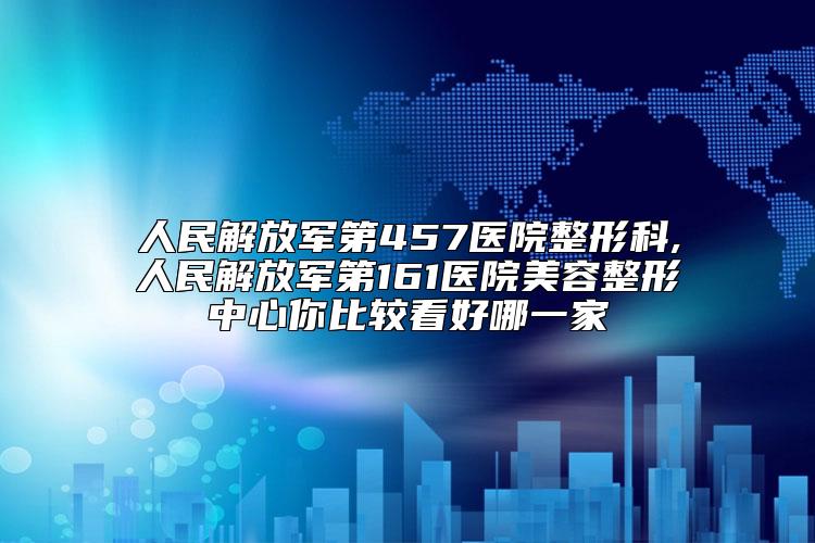 人民解放军第457医院整形科,人民解放军第161医院美容整形中心你比较看好哪一家