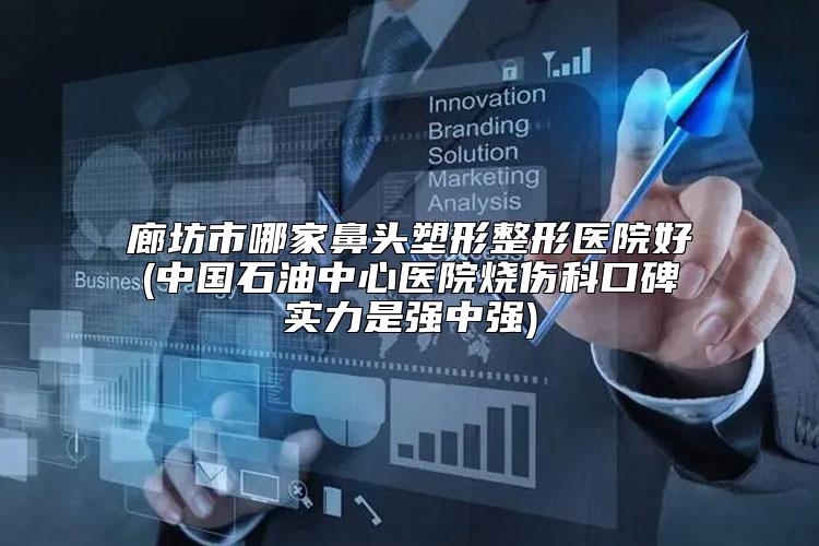 廊坊市哪家鼻头塑形整形医院好(中国石油中心医院烧伤科口碑实力是强中强)