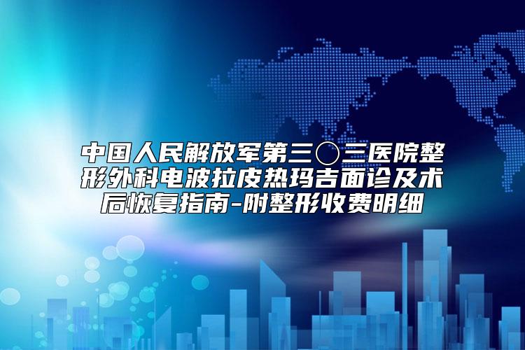 中国人民解放军第三〇三医院整形外科电波拉皮热玛吉面诊及术后恢复指南-附整形收费明细