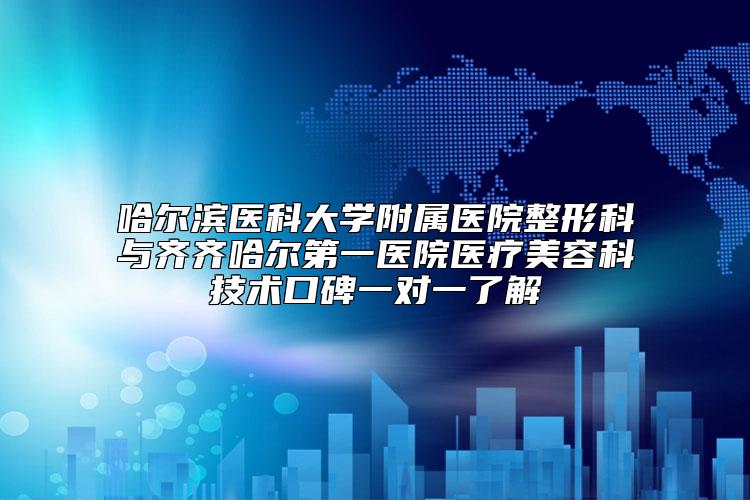 哈尔滨医科大学附属医院整形科与齐齐哈尔第一医院医疗美容科技术口碑一对一了解