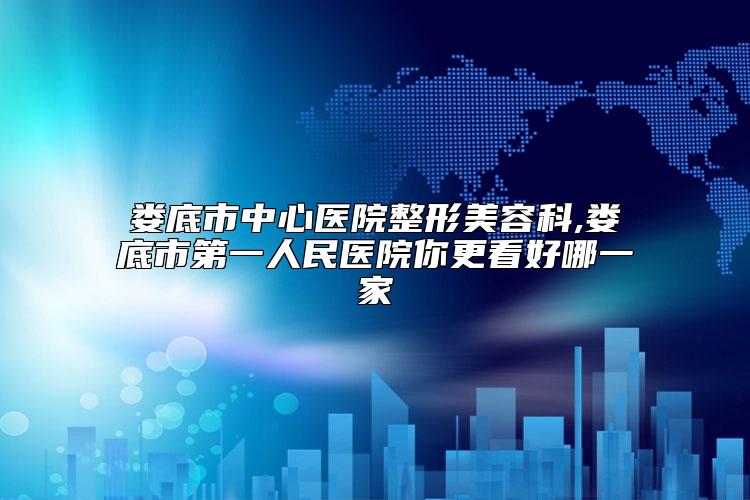 娄底市中心医院整形美容科,娄底市第一人民医院你更看好哪一家