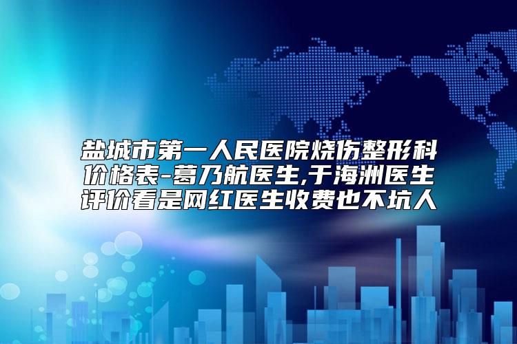 盐城市第一人民医院烧伤整形科价格表-葛乃航医生,于海洲医生评价看是网红医生收费也不坑人
