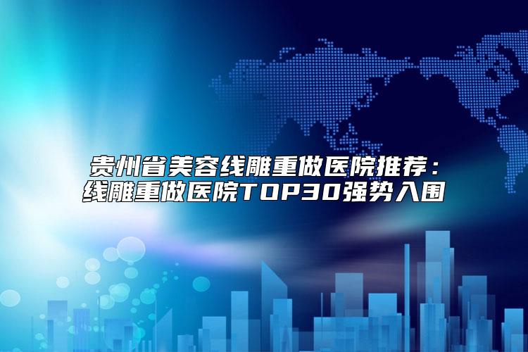 贵州省美容线雕重做医院推荐：线雕重做医院TOP30强势入围