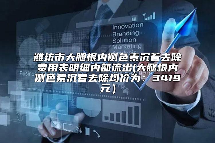 潍坊市大腿根内侧色素沉着去除费用表明细内部流出(大腿根内侧色素沉着去除均价为：3419元）