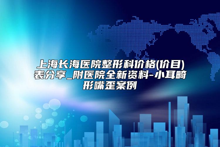 上海长海医院整形科价格(价目)表分享_附医院全新资料-小耳畸形嘴歪案例