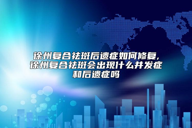 徐州复合祛斑后遗症如何修复,徐州复合祛斑会出现什么并发症和后遗症吗
