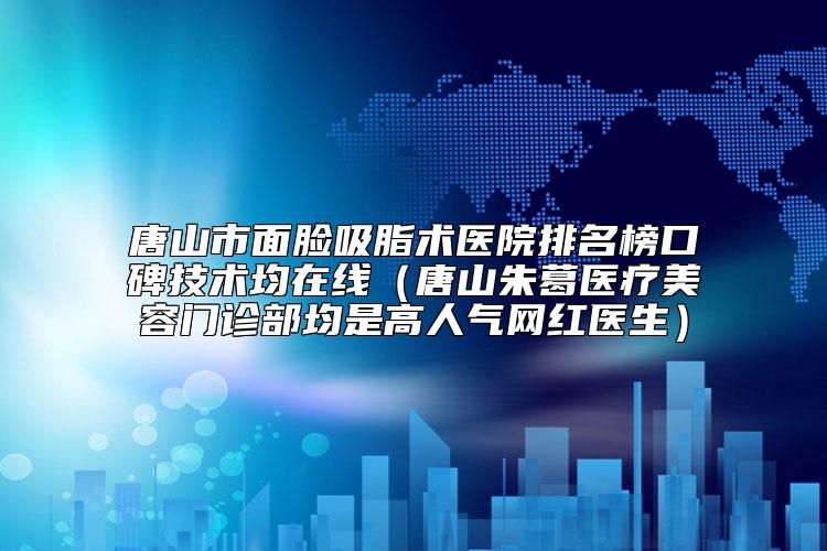 唐山市面脸吸脂术医院排名榜口碑技术均在线（唐山朱葛医疗美容门诊部均是高人气网红医生）