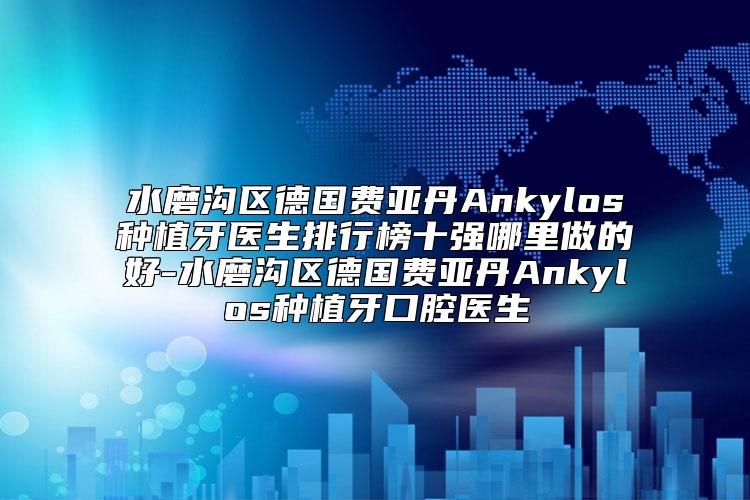 水磨沟区德国费亚丹Ankylos种植牙医生排行榜十强哪里做的好-水磨沟区德国费亚丹Ankylos种植牙口腔医生