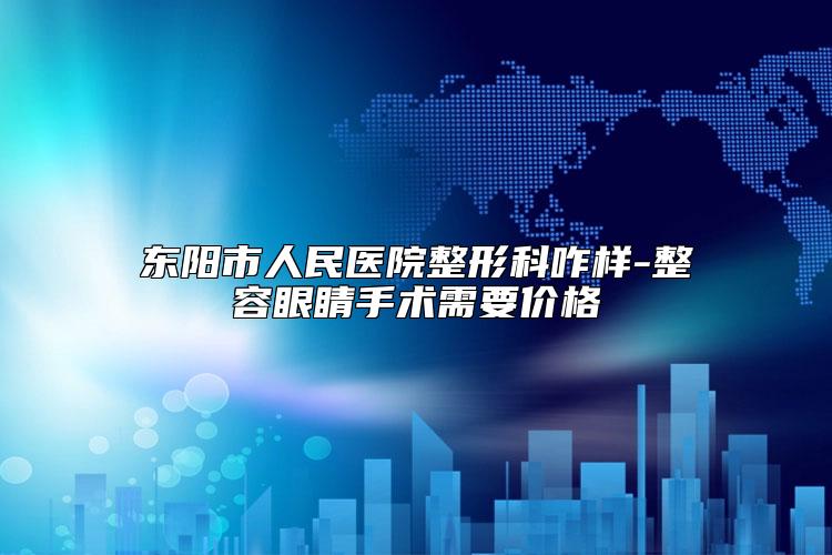 东阳市人民医院整形科咋样-整容眼睛手术需要价格