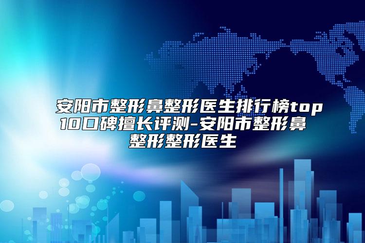 安阳市整形鼻整形医生排行榜top10口碑擅长评测-安阳市整形鼻整形整形医生