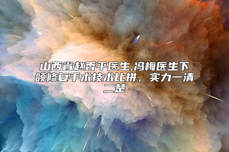 山西省赵香平医生,冯梅医生下颌修复手术技术比拼，实力一清二楚