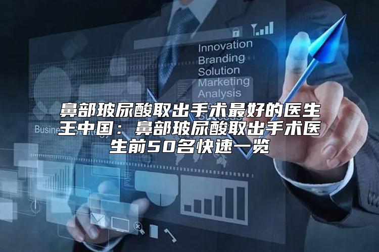鼻部玻尿酸取出手术最好的医生王中国：鼻部玻尿酸取出手术医生前50名快速一览