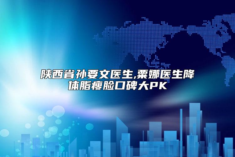陕西省孙要文医生,粟娜医生降体脂瘦脸口碑大PK